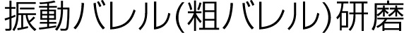 振動バレル(粗バレル)研磨